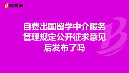 自费出国留学中介服务管理规定公开征求意见后发布._管理咨询